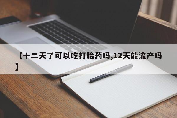 网上哪里买打胎药【十二天了可以吃打胎药吗,12天能流产吗】