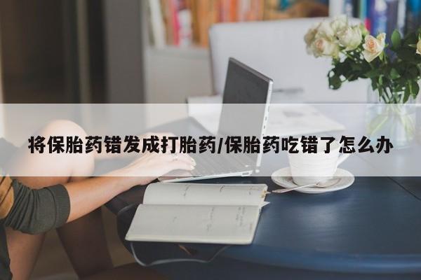 网上哪里买打胎药将保胎药错发成打胎药/保胎药吃错了怎么办