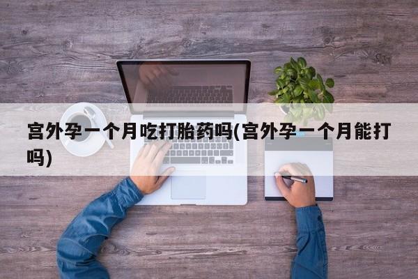 网上哪里买打胎药宫外孕一个月吃打胎药吗(宫外孕一个月能打吗)