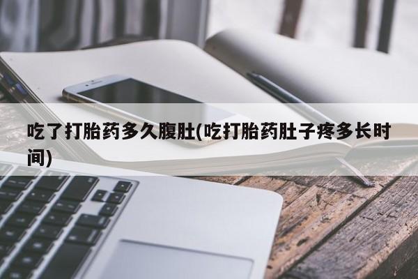 网上哪里买打胎药吃了打胎药多久腹肚(吃打胎药肚子疼多长时间)