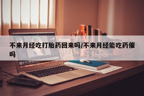 网上哪里买打胎药不来月经吃打胎药回来吗/不来月经能吃药催吗