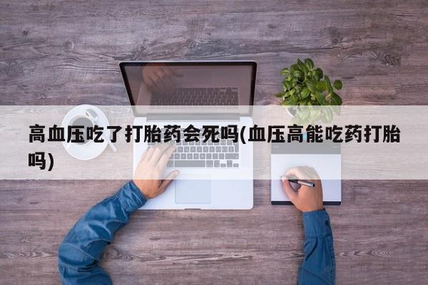 网上哪里买打胎药高血压吃了打胎药会死吗(血压高能吃药打胎吗)
