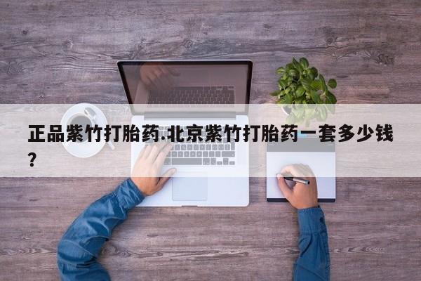 网上哪里买打胎药正品紫竹打胎药.北京紫竹打胎药一套多少钱？