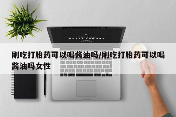 网上哪里买打胎药刚吃打胎药可以喝酱油吗/刚吃打胎药可以喝酱油吗女性