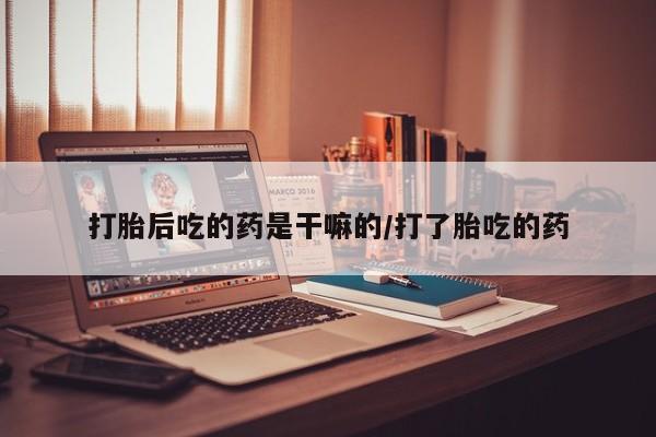 网上哪里买打胎药打胎后吃的药是干嘛的/打了胎吃的药