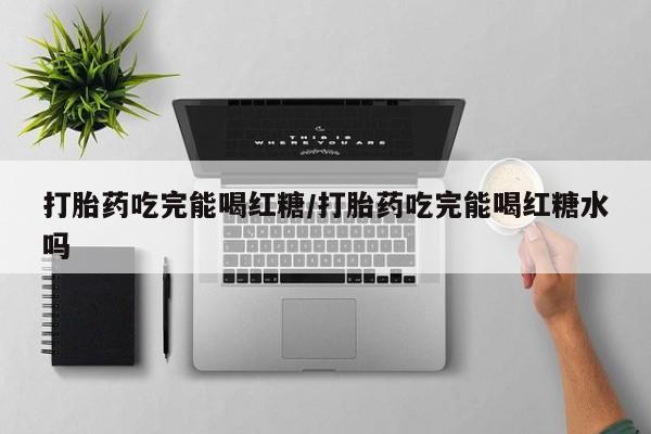 网上哪里买打胎药打胎药吃完能喝红糖/打胎药吃完能喝红糖水吗