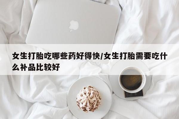 网上哪里买打胎药女生打胎吃哪些药好得快/女生打胎需要吃什么补品比较好
