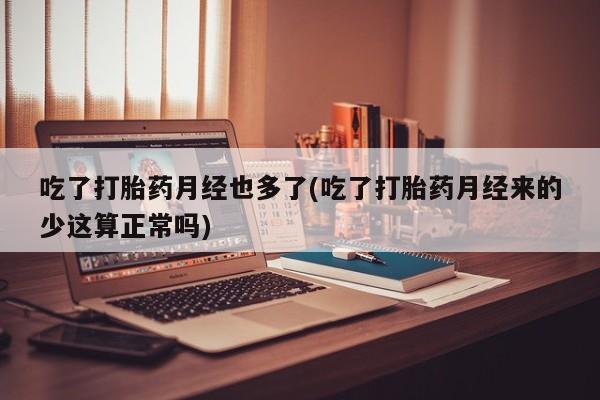 网上哪里买打胎药吃了打胎药月经也多了(吃了打胎药月经来的少这算正常吗)
