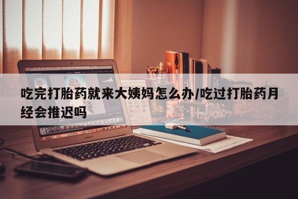 网上哪里买打胎药吃完打胎药就来大姨妈怎么办/吃过打胎药月经会推迟吗