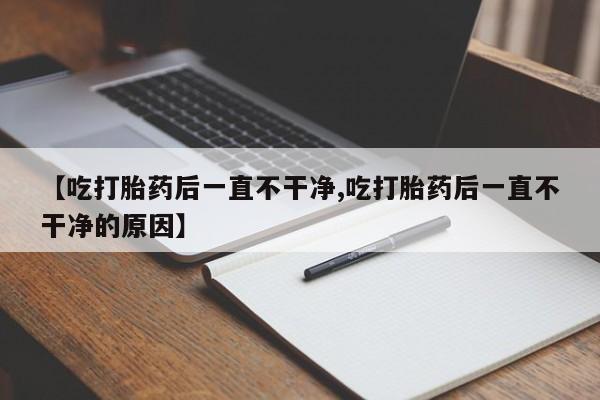 网上哪里买打胎药【吃打胎药后一直不干净,吃打胎药后一直不干净的原因】