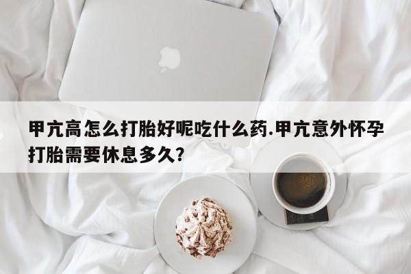 网上哪里买打胎药甲亢高怎么打胎好呢吃什么药.甲亢意外怀孕打胎需要休息多久？