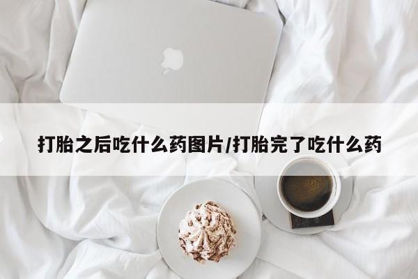 网上哪里买打胎药打胎之后吃什么药图片/打胎完了吃什么药