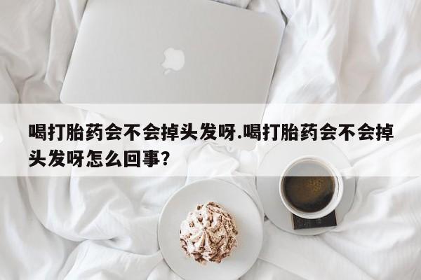 网上哪里买打胎药喝打胎药会不会掉头发呀.喝打胎药会不会掉头发呀怎么回事？