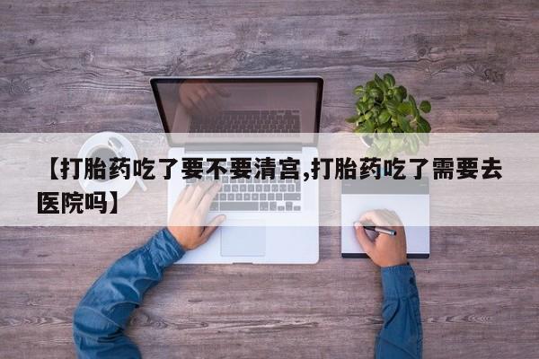 网上哪里买打胎药【打胎药吃了要不要清宫,打胎药吃了需要去医院吗】