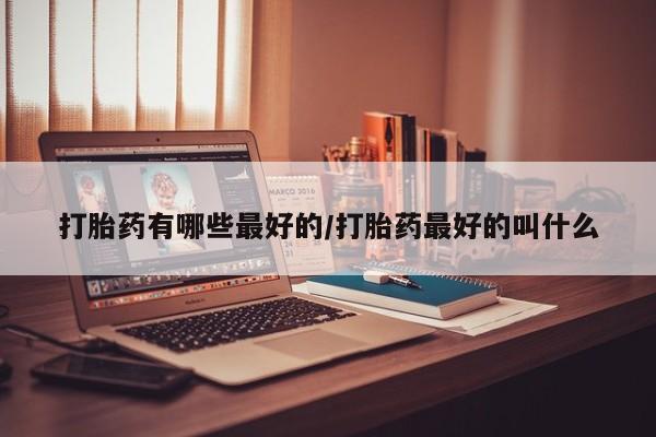 网上哪里买打胎药打胎药有哪些最好的/打胎药最好的叫什么