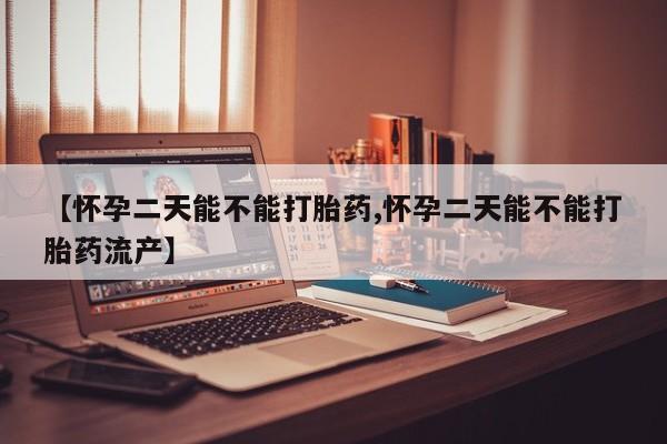 网上哪里买打胎药【怀孕二天能不能打胎药,怀孕二天能不能打胎药流产】