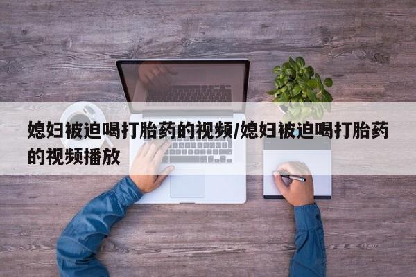 网上哪里买打胎药媳妇被迫喝打胎药的视频/媳妇被迫喝打胎药的视频播放