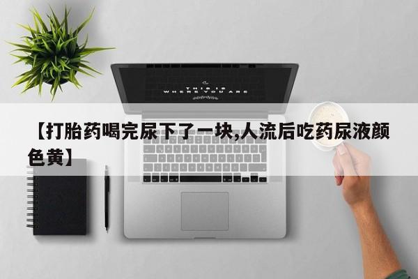 网上哪里买打胎药【打胎药喝完尿下了一块,人流后吃药尿液颜色黄】