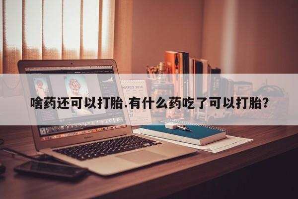 网上哪里买打胎药啥药还可以打胎.有什么药吃了可以打胎？