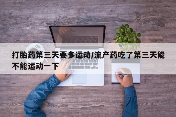 网上哪里买打胎药打胎药第三天要多运动/流产药吃了第三天能不能运动一下