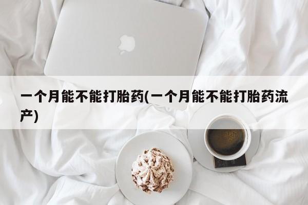 网上哪里买打胎药一个月能不能打胎药(一个月能不能打胎药流产)