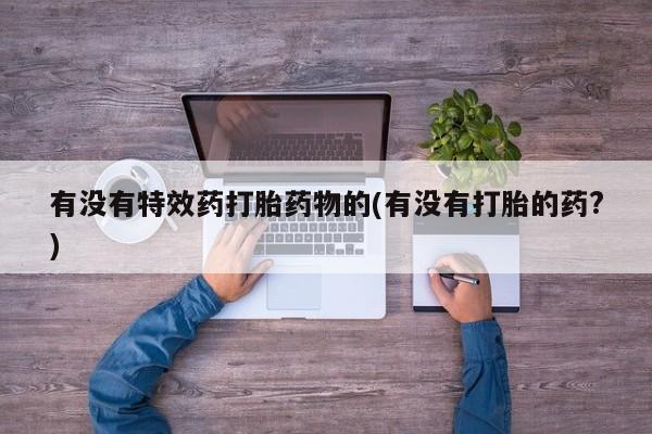 网上哪里买打胎药有没有特效药打胎药物的(有没有打胎的药?)