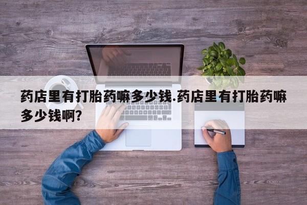 网上哪里买打胎药药店里有打胎药嘛多少钱.药店里有打胎药嘛多少钱啊?