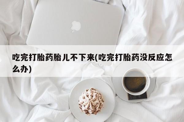 网上哪里买打胎药吃完打胎药胎儿不下来(吃完打胎药没反应怎么办)