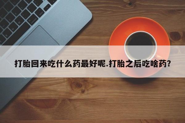 网上哪里买打胎药打胎回来吃什么药最好呢.打胎之后吃啥药？