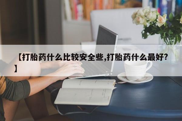 网上哪里买打胎药【打胎药什么比较安全些,打胎药什么最好?】