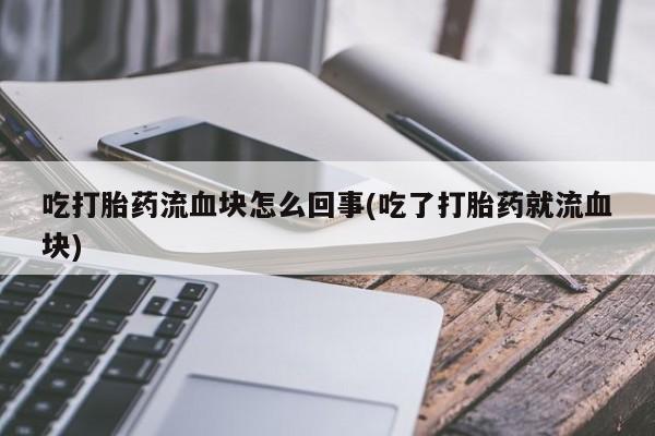 网上哪里买打胎药吃打胎药流血块怎么回事(吃了打胎药就流血块)