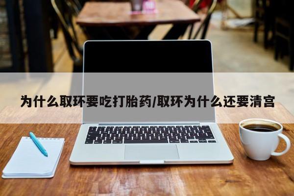 网上哪里买打胎药为什么取环要吃打胎药/取环为什么还要清宫