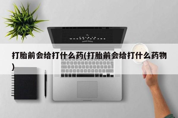 网上哪里买打胎药打胎前会给打什么药(打胎前会给打什么药物)