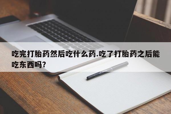 网上哪里买打胎药吃完打胎药然后吃什么药.吃了打胎药之后能吃东西吗？