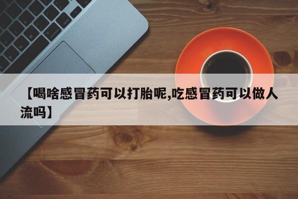 网上哪里买打胎药【喝啥感冒药可以打胎呢,吃感冒药可以做人流吗】