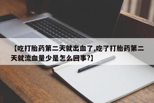 网上哪里买打胎药【吃打胎药第二天就出血了,吃了打胎药第二天就流血量少是怎么回事?】