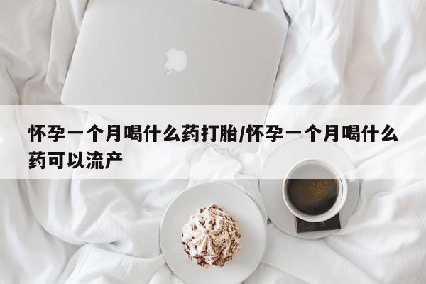 网上哪里买打胎药怀孕一个月喝什么药打胎/怀孕一个月喝什么药可以流产