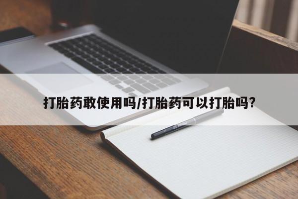 网上哪里买打胎药打胎药敢使用吗/打胎药可以打胎吗?