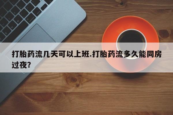 网上哪里买打胎药打胎药流几天可以上班.打胎药流多久能同房过夜？