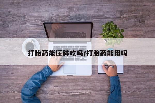 网上哪里买打胎药打胎药能压碎吃吗/打胎药能用吗