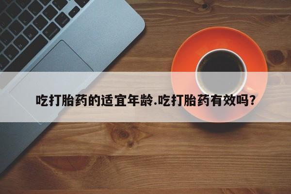 网上哪里买打胎药吃打胎药的适宜年龄.吃打胎药有效吗？