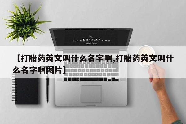 网上哪里买打胎药【打胎药英文叫什么名字啊,打胎药英文叫什么名字啊图片】