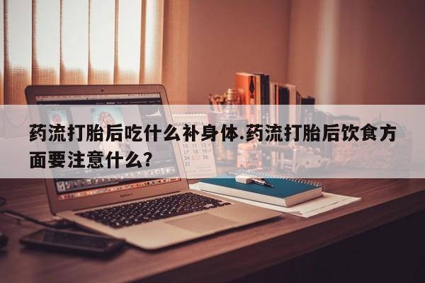 网上哪里买打胎药药流打胎后吃什么补身体.药流打胎后饮食方面要注意什么？