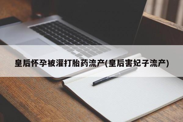 网上哪里买打胎药皇后怀孕被灌打胎药流产(皇后害妃子流产)