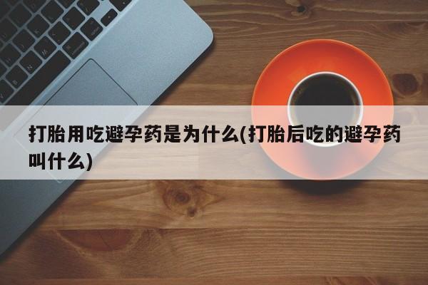 网上哪里买打胎药打胎用吃避孕药是为什么(打胎后吃的避孕药叫什么)