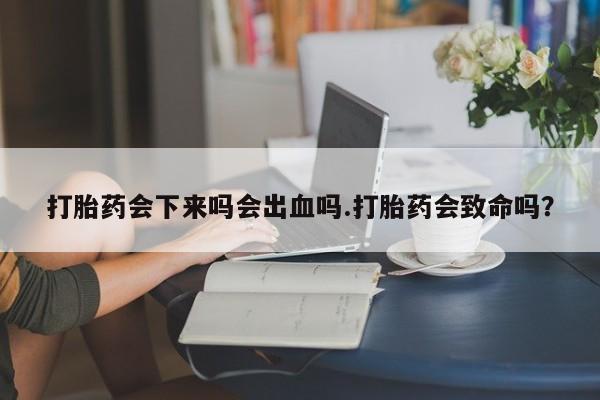 网上哪里买打胎药打胎药会下来吗会出血吗.打胎药会致命吗？