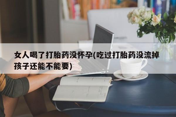 网上哪里买打胎药女人喝了打胎药没怀孕(吃过打胎药没流掉 孩子还能不能要)