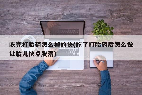 网上哪里买打胎药吃完打胎药怎么掉的快(吃了打胎药后怎么做让胎儿快点脱落)