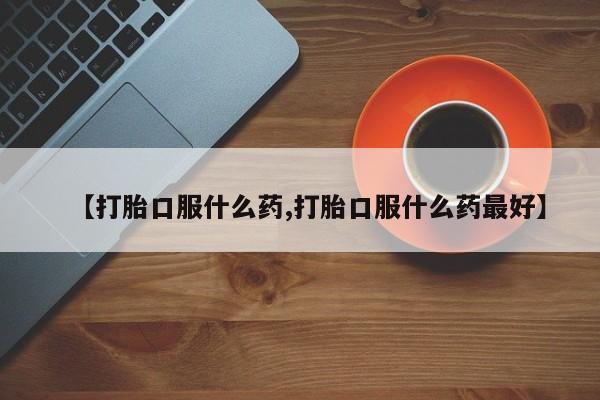 网上哪里买打胎药【打胎口服什么药,打胎口服什么药最好】