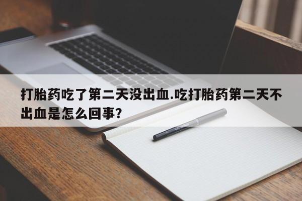 网上哪里买打胎药打胎药吃了第二天没出血.吃打胎药第二天不出血是怎么回事？